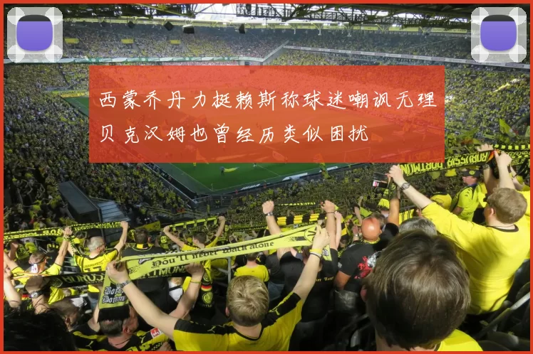 西蒙乔丹力挺赖斯称球迷嘲讽无理贝克汉姆也曾经历类似困扰