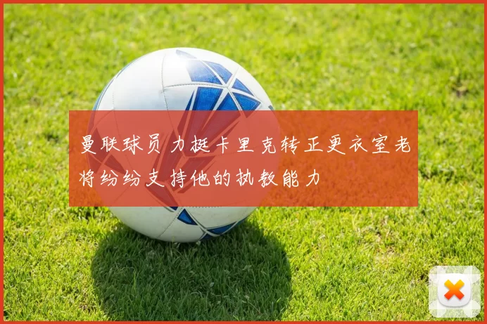 曼联球员力挺卡里克转正更衣室老将纷纷支持他的执教能力