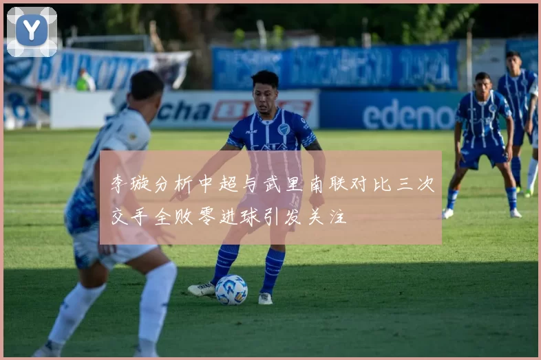 李璇分析中超与武里南联对比三次交手全败零进球引发关注