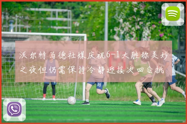 沃尔特马德社媒庆祝6-1大胜称美妙之夜但仍需保持冷静迎接次回合挑战