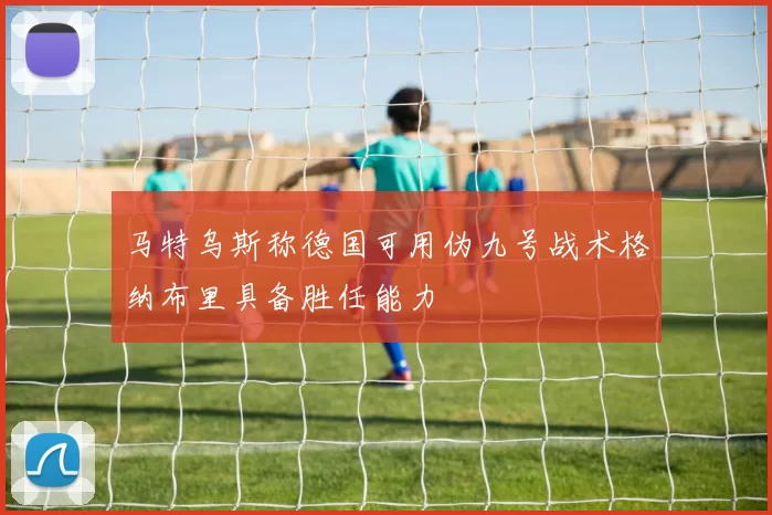 马特乌斯称德国可用伪九号战术格纳布里具备胜任能力