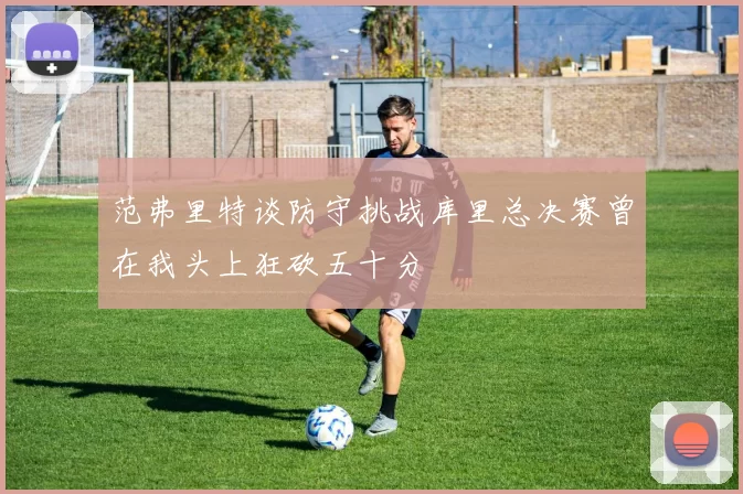 范弗里特谈防守挑战库里总决赛曾在我头上狂砍五十分