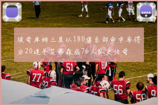 埃奇库姆三度以180俱乐部命中率得分20追平艾弗森成76人队史传奇
