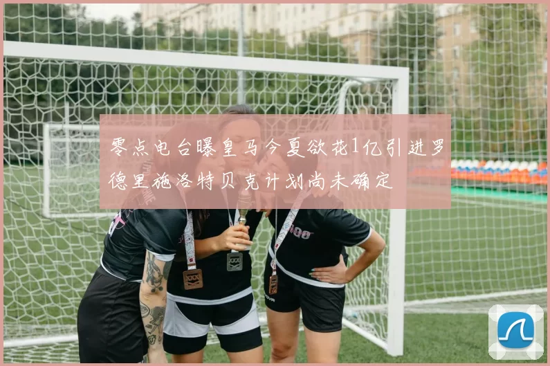 零点电台曝皇马今夏欲花1亿引进罗德里施洛特贝克计划尚未确定