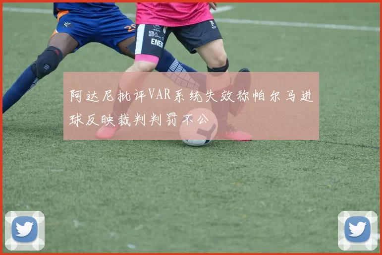 阿达尼批评VAR系统失效称帕尔马进球反映裁判判罚不公