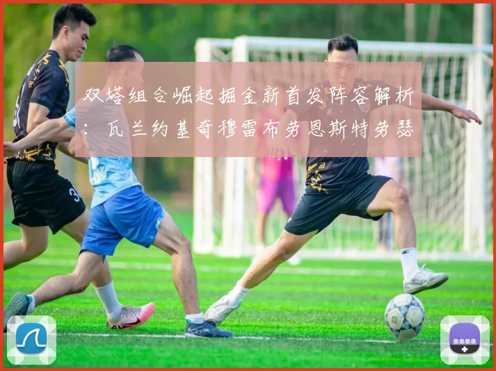 双塔组合崛起掘金新首发阵容解析：瓦兰约基奇穆雷布劳恩斯特劳瑟携手出击