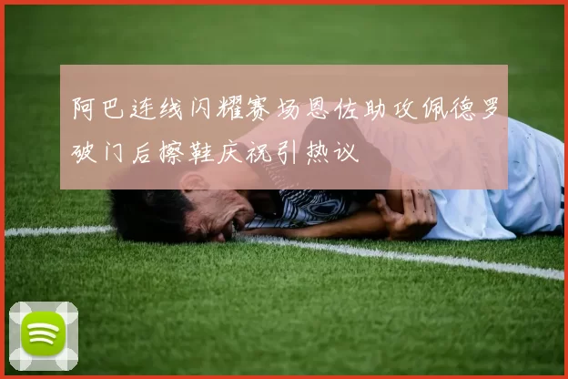 阿巴连线闪耀赛场恩佐助攻佩德罗破门后擦鞋庆祝引热议