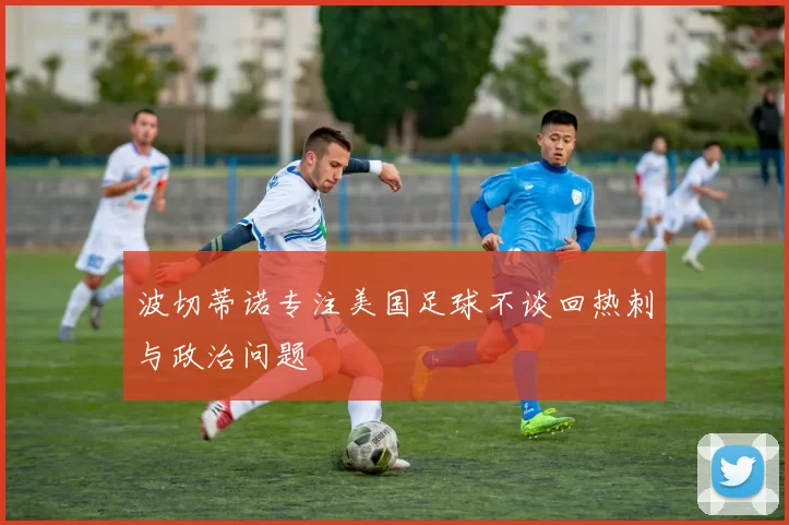 波切蒂诺专注美国足球不谈回热刺与政治问题