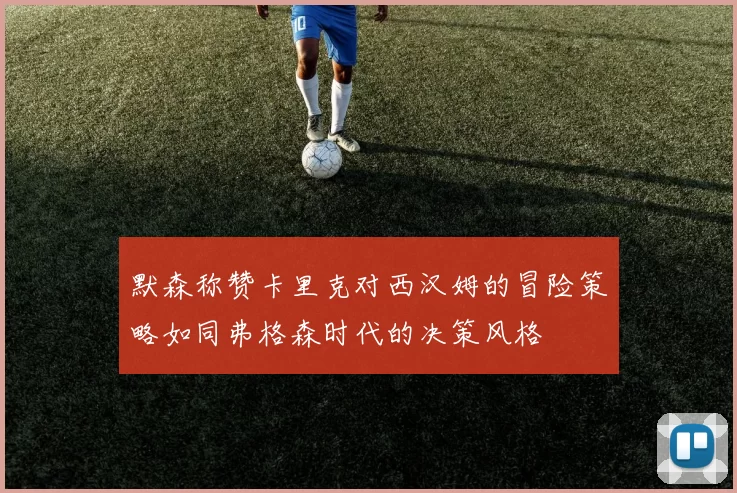 默森称赞卡里克对西汉姆的冒险策略如同弗格森时代的决策风格