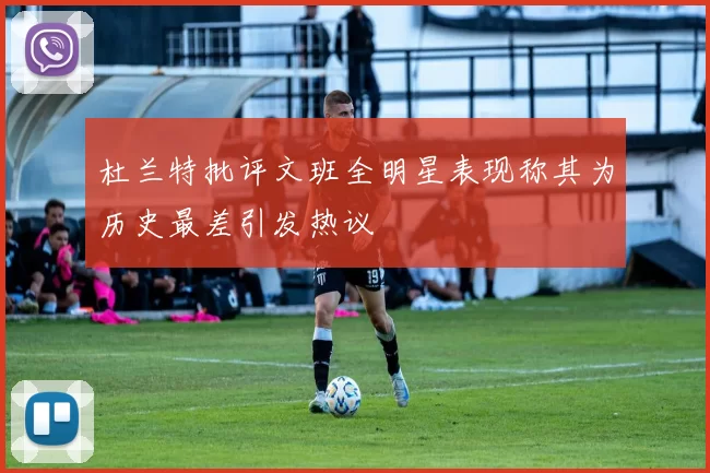 杜兰特批评文班全明星表现称其为历史最差引发热议
