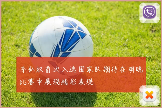 李弘权首次入选国家队期待在明晚比赛中展现精彩表现