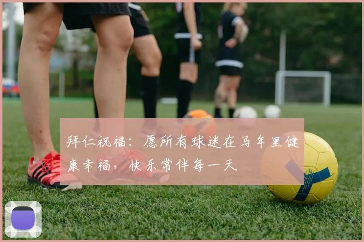 拜仁祝福：愿所有球迷在马年里健康幸福，快乐常伴每一天