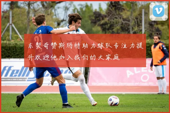 东契奇赞斯玛特助力球队专注力提升欢迎他加入我们的大家庭