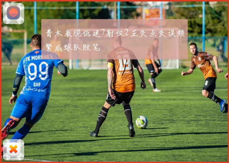 青木表现低迷7射仅2正失点失误频繁成球队败笔