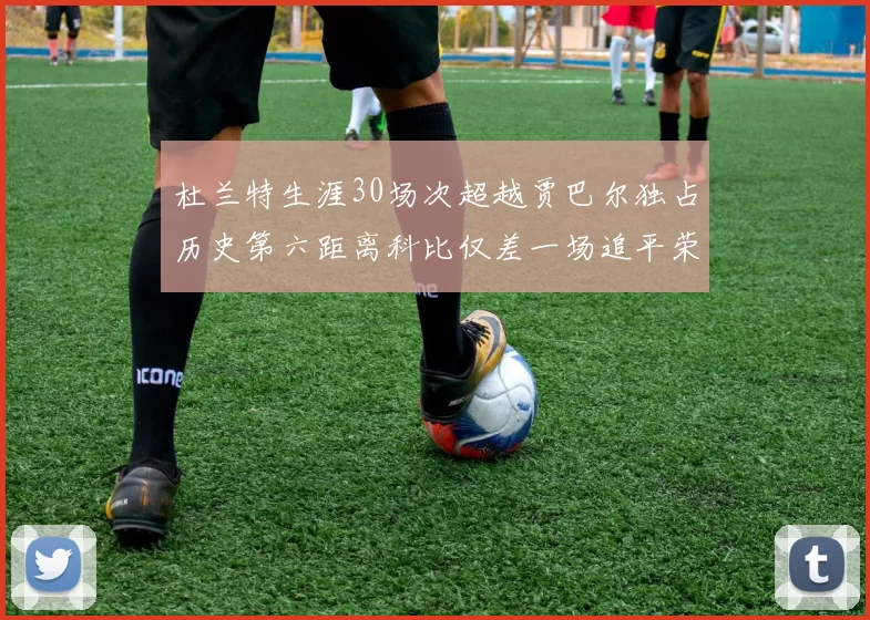杜兰特生涯30场次超越贾巴尔独占历史第六距离科比仅差一场追平荣耀
