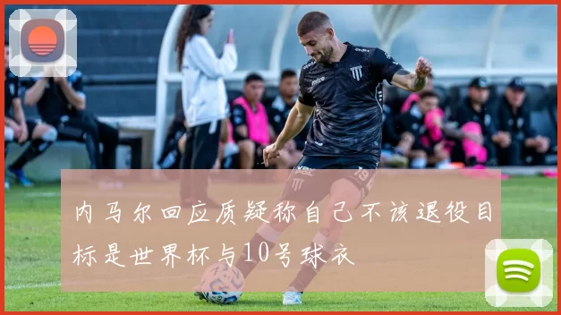 内马尔回应质疑称自己不该退役目标是世界杯与10号球衣