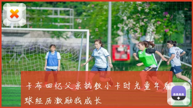 卡布回忆父亲执教小卡时光童年看球经历激励我成长