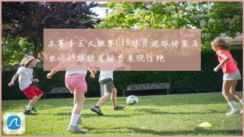 本赛季五大联赛U18球员进球榜亚马尔以29球稳居榜首表现惊艳