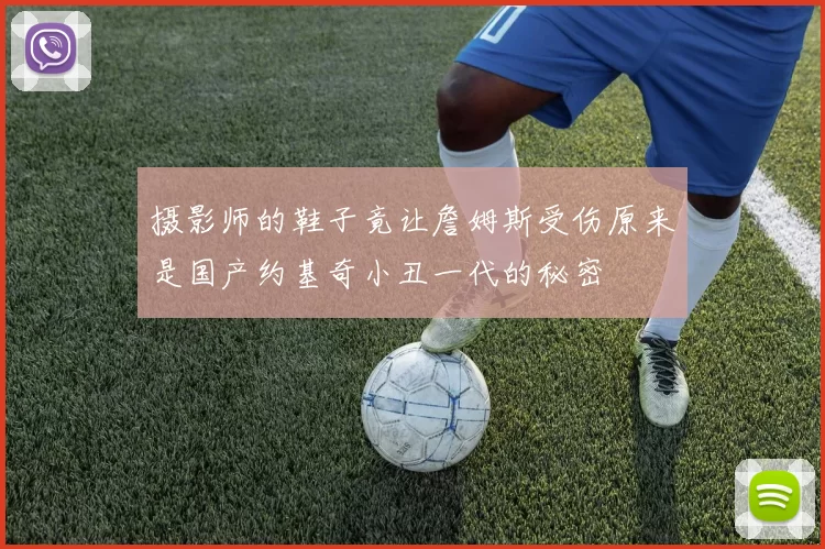 摄影师的鞋子竟让詹姆斯受伤原来是国产约基奇小丑一代的秘密