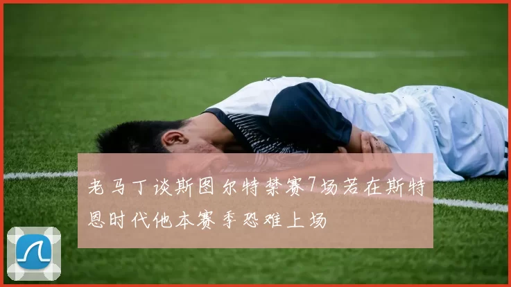 老马丁谈斯图尔特禁赛7场若在斯特恩时代他本赛季恐难上场
