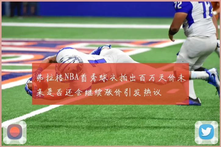 弗拉格NBA首秀球衣拍出百万天价未来是否还会继续涨价引发热议