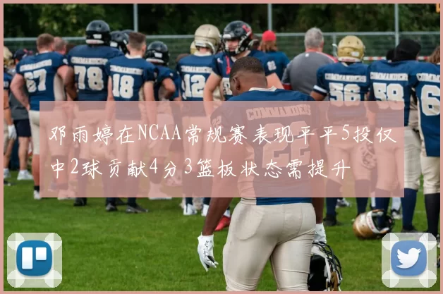 邓雨婷在NCAA常规赛表现平平5投仅中2球贡献4分3篮板状态需提升