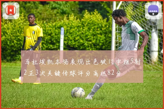 马杜埃凯本场表现出色破门中框5射2正3次关键传球评分高达82分