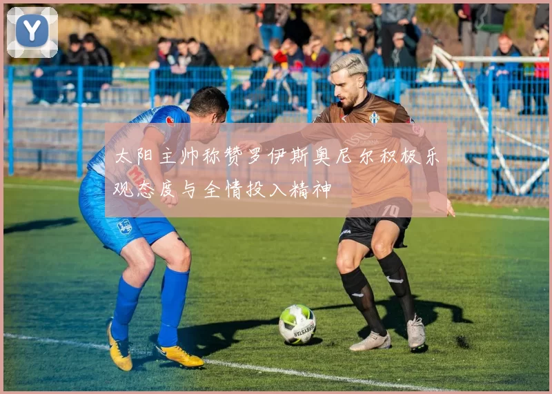 太阳主帅称赞罗伊斯奥尼尔积极乐观态度与全情投入精神