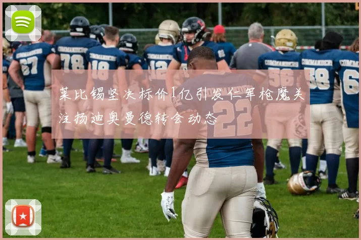 莱比锡坚决标价1亿引发仁军枪魔关注扬迪奥曼德转会动态